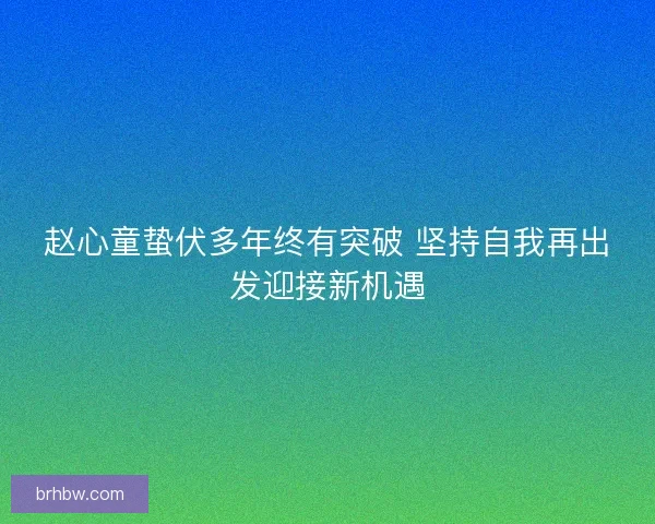 赵心童蛰伏多年终有突破 坚持自我再出发迎接新机遇