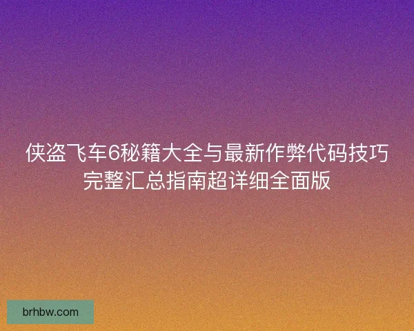 侠盗飞车6秘籍大全与最新作弊代码技巧完整汇总指南超详细全面版
